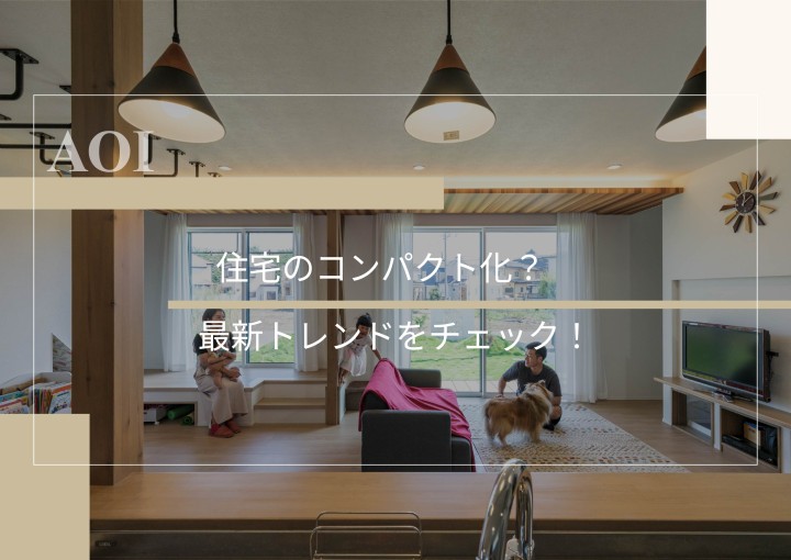 住宅のコンパクト化？最新トレンドをチェック！
